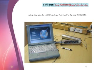 Borre probe‫شود‬ ‫می‬ ‫وصل‬ ‫سازی‬ ‫فعال‬ ‫و‬ ‫اطالعات‬ ‫بازیابی‬ ‫برای‬ ‫همراه‬ ‫کامپیوتر‬ ‫به‬ ‫لوگر‬ ‫توسط‬.
‫گیری‬ ‫مغزه‬ ‫بیش‬ ‫روش‬(Overcoring)‫توسط‬Borre probe
40
 