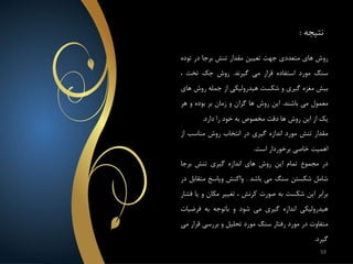 ‫نتیجه‬:
‫روش‬‫های‬‫متعددی‬‫جهت‬‫تعیین‬‫مقدار‬‫تنش‬‫برجا‬‫در‬‫تود‬‫ه‬
‫سنگ‬‫مورد‬‫استفاده‬‫قرار‬‫می‬‫گیرند‬.‫روش‬‫جک‬‫تخت‬،
‫بیش‬‫مغزه‬‫گیری‬‫و‬‫شکست‬‫هیدرولیکی‬‫از‬‫جمله‬‫روش‬‫های‬
‫معمول‬‫می‬‫باشند‬.‫این‬‫روش‬‫ها‬‫گران‬‫و‬‫زمان‬‫بر‬‫بوده‬‫و‬‫هر‬
‫یک‬‫از‬‫این‬‫روش‬‫ها‬‫دقت‬‫مخصوص‬‫به‬‫خود‬‫را‬‫دارد‬.
‫مقدار‬‫تنش‬‫مورد‬‫اندازه‬‫گیری‬‫در‬‫انتخاب‬‫روش‬‫مناسب‬‫از‬
‫اهمیت‬‫خاصی‬‫برخوردار‬‫است‬.
‫در‬‫مجموع‬‫تمام‬‫این‬‫روش‬‫های‬‫اندازه‬‫گیری‬‫تنش‬‫برجا‬
‫شامل‬‫شکستن‬‫سنگ‬‫می‬‫باشد‬.‫واکنش‬‫وپاسخ‬‫متق‬‫ابل‬‫در‬
‫برابر‬‫این‬‫شکست‬‫به‬‫صورت‬‫کرنش‬،‫تغییر‬‫مکان‬‫و‬‫یا‬‫فشار‬
‫هیدرولیکی‬‫اندازه‬‫گیری‬‫می‬‫شود‬‫و‬‫باتوجه‬‫به‬‫فرضی‬‫ات‬
‫متفاوت‬‫در‬‫مورد‬‫رفتار‬‫سنگ‬‫مورد‬‫تحلیل‬‫و‬‫بررسی‬‫قر‬‫ار‬‫می‬
‫گیرد‬.
59
 