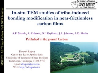 In-situ TEM studies of tribo-induced bonding modification in near-frictionless carbon films A.P. Merkle, A. Erdemir, O.I. Eryilmaz, J.A. Johnson, L.D. Marks Deepak Rajput Center for Laser Applications University of Tennessee Space Institute Tullahoma, Tennessee 37388-9700 Email:  [email_address]   Web:  http://drajput.com   Published in the journal Carbon 