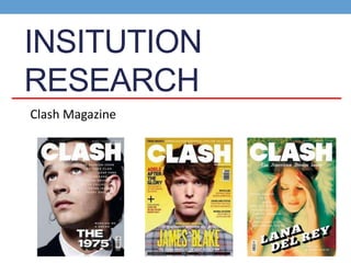 INSITUTION 
RESEARCH 
Clash Magazine 
 
