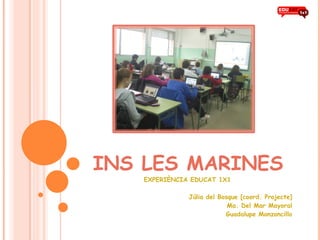 INS LES MARINES EXPERIÈNCIA EDUCAT 1X1 Júlia del Bosque [coord. Projecte] Ma. Del Mar Mayoral Guadalupe Monzoncillo 