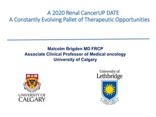 Malcolm Brigden MD FRCP
Associate Clinical Professor of Medical oncology
University of Calgary
A 2020 Renal CancerUP DATE
A Constantly Evolving Pallet of Therapeutic Opportunities
 