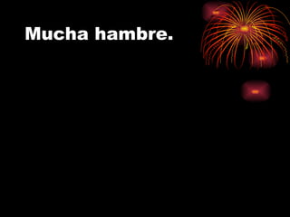 Mucha hambre. 