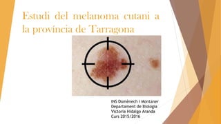 Estudi del melanoma cutani a
la província de Tarragona
INS Domènech i Montaner
Departament de Biologia
Victoria Hidalgo Aranda
Curs 2015/2016
 