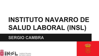 INSTITUTO NAVARRO DE
SALUD LABORAL (INSL)
SERGIO CAMBRA

 