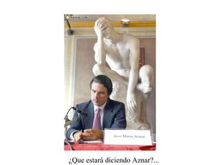 ¿Que estará diciendo Aznar?...