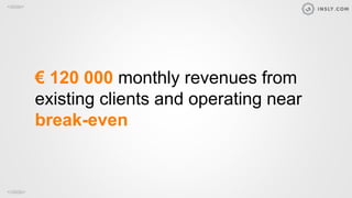 <slide>
</slide>
€ 120 000 monthly revenues from
existing clients and operating near
break-even
 
