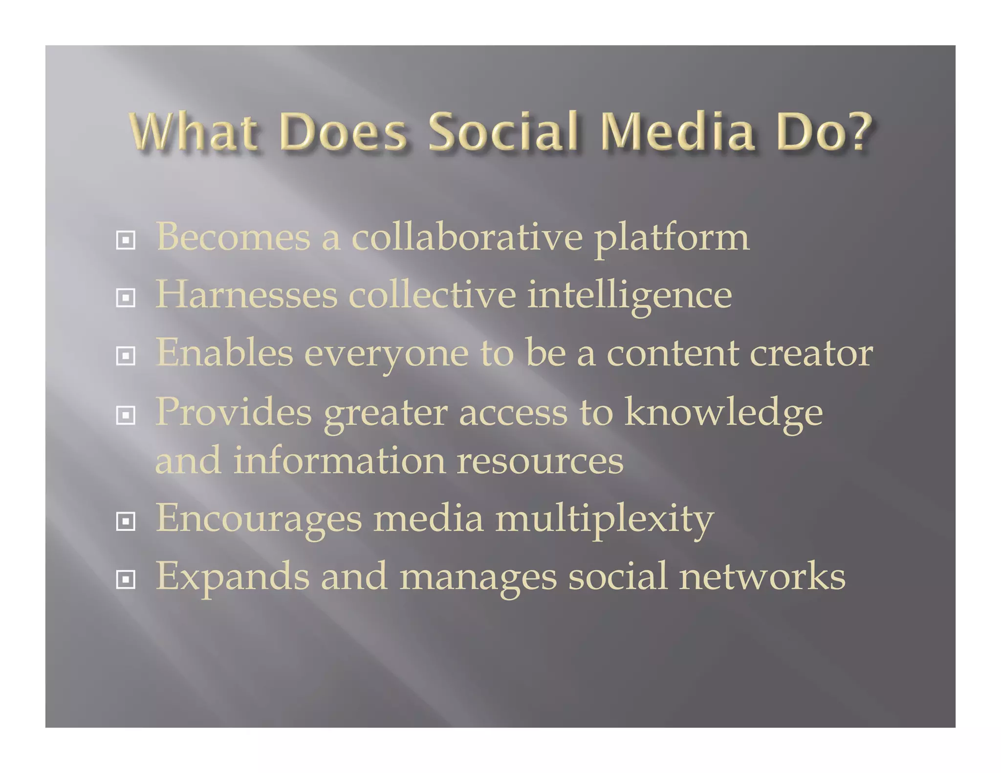     Becomes a collaborative platform
    Harnesses collective intelligence
    Enables everyone to be a content creator
    Provides greater access to knowledge
     and information resources
    Encourages media multiplexity
    Expands and manages social networks
 
