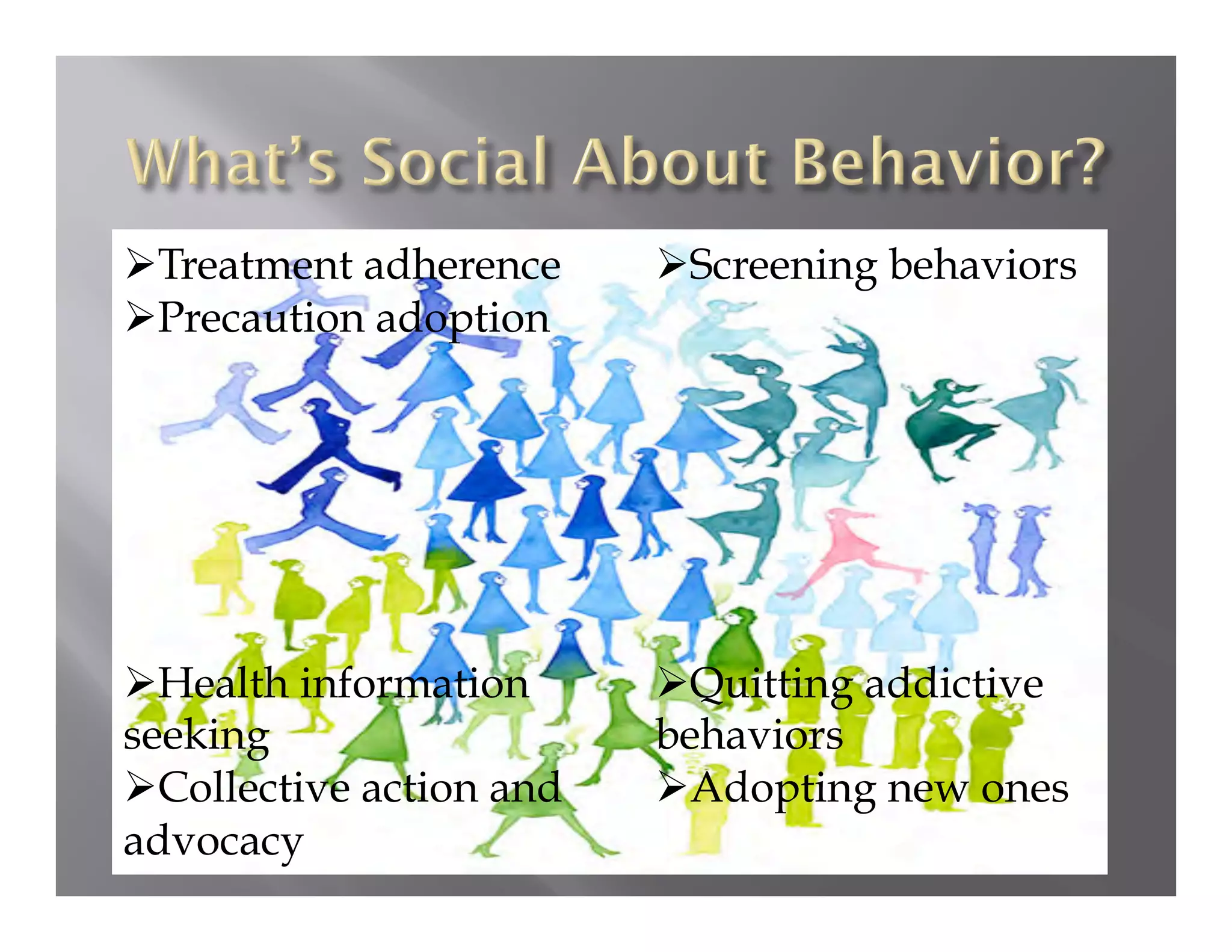  Treatment adherence      Screening behaviors
 Precaution adoption




 Health information       Quitting addictive
seeking                   behaviors
 Collective action and    Adopting new ones
advocacy
 