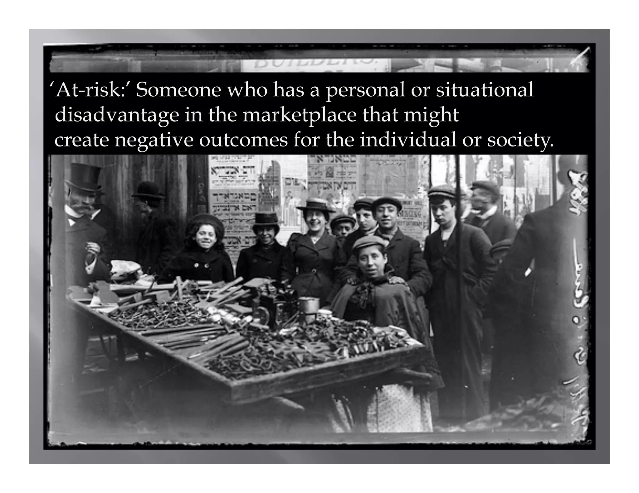 ‘At-risk:’ Someone who has a personal or situational
 disadvantage in the marketplace that might
 create negative outcomes for the individual or society.
 