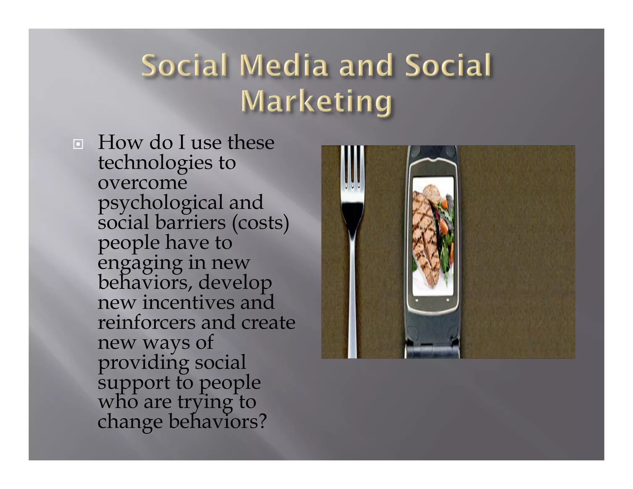     How do I use these
     technologies to
     overcome
     psychological and
     social barriers (costs)
     people have to
     engaging in new
     behaviors, develop
     new incentives and
     reinforcers and create
     new ways of
     providing social
     support to people
     who are trying to
     change behaviors?
 