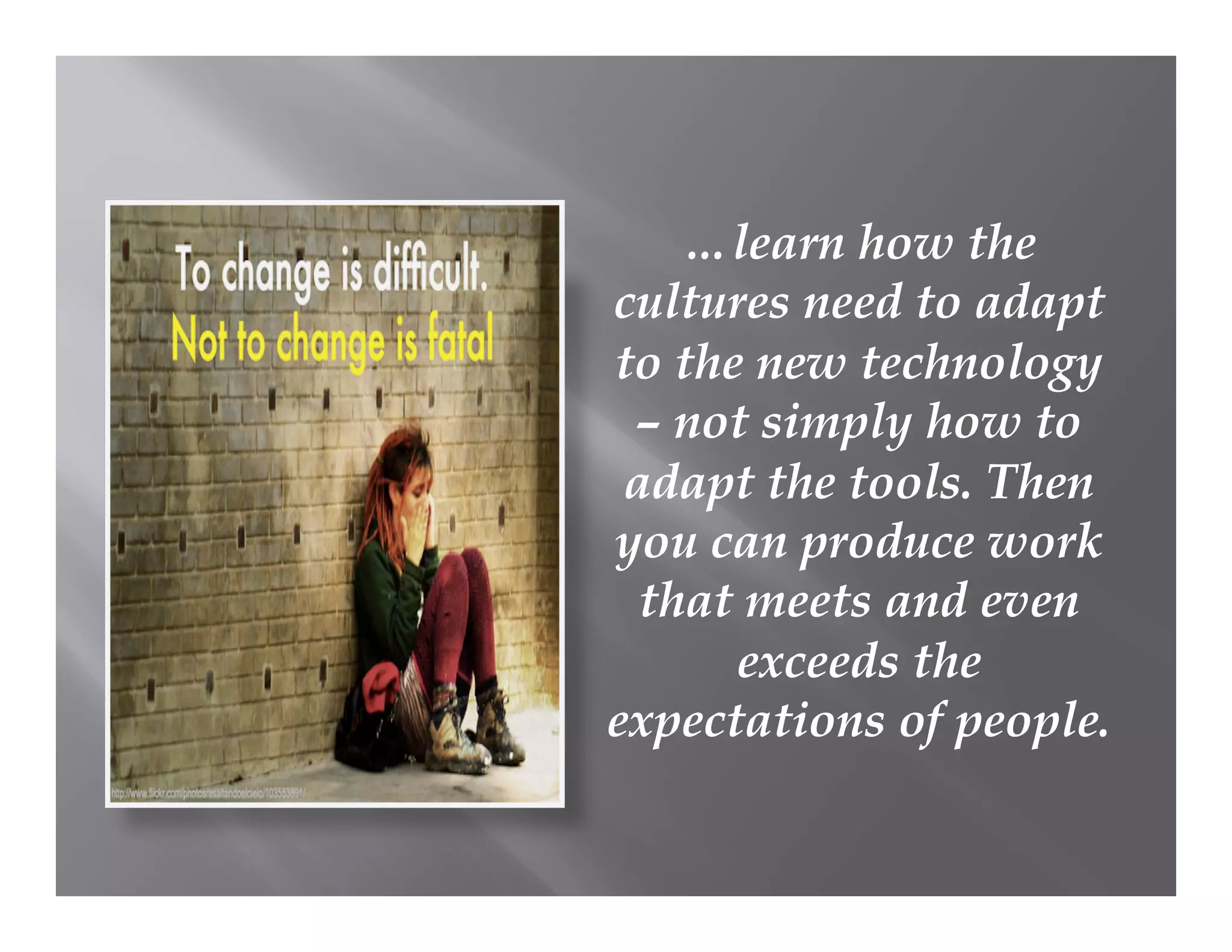 …learn how the
cultures need to adapt
to the new technology
 – not simply how to
 adapt the tools. Then
you can produce work
  that meets and even
      exceeds the
expectations of people.
 