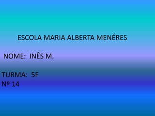 ESCOLA MARIA ALBERTA MENÉRES

NOME: INÊS M.

TURMA: 5F
Nº 14
 