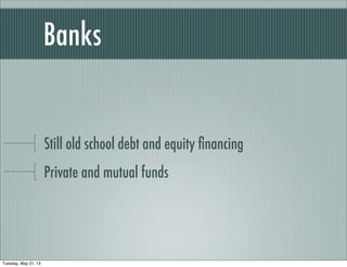 Banks
Still old school debt and equity ﬁnancing
Private and mutual funds
Tuesday, May 21, 13
 