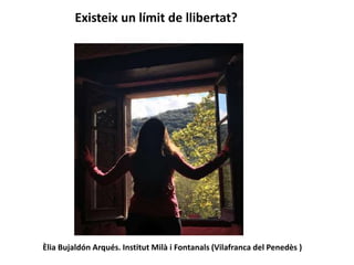 Existeix un límit de llibertat?
Èlia Bujaldón Arqués. Institut Milà i Fontanals (Vilafranca del Penedès )
 