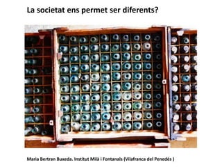 La societat ens permet ser diferents?
Maria Bertran Buxeda. Institut Milà i Fontanals (Vilafranca del Penedès )
 