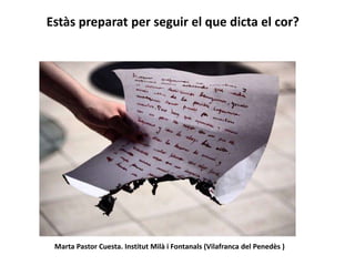 Estàs preparat per seguir el que dicta el cor?
Marta Pastor Cuesta. Institut Milà i Fontanals (Vilafranca del Penedès )
 