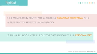 1. La manca d’un sentit, pot alterar la capacitat perceptiva dels
altres sentits respecte l’alimentació
2. Hi ha relació entre els gustos gastronòmics i la personalitat
Yummy, els sentits dels aliments - Beth Pujol Gil
 