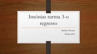 Insónias turma 3-o
regresso
Marlene Teixeira
20 Dez.2015
 