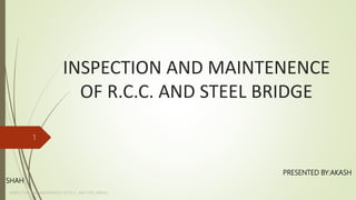 INSPECTION AND MAINTENENCE
OF R.C.C. AND STEEL BRIDGE
PRESENTED BY:AKASH
SHAH
IINSPECTION AND MAINTENENCE OF R.C.C. AND STEEL BRIDGE
1
 