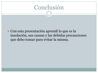 Conclusión


 Con esta presentación aprendí lo que es la
 insolación, sus causas y las debidas precauciones
 que debo tomar para evitar la misma.
 