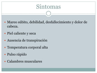 Síntomas

 Mareo súbito, debilidad, desfallecimiento y dolor de
  cabeza.
 Piel caliente y seca

 Ausencia de transpiración

 Temperatura corporal alta

 Pulso rápido

 Calambres musculares
 