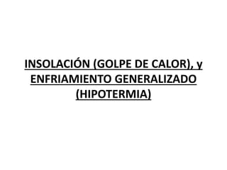 INSOLACIÓN (GOLPE DE CALOR), y
ENFRIAMIENTO GENERALIZADO
(HIPOTERMIA)
 