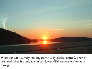 When the sun is at very low angles, virtually all the shorter λ EMR is
scattered, allowing only the longer, lower NRG waves (reds) to pass
through.
 