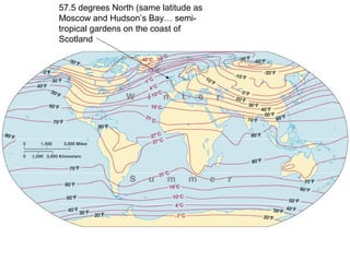 57.5 degrees North (same latitude as
Moscow and Hudson’s Bay… semi-
tropical gardens on the coast of
Scotland
 