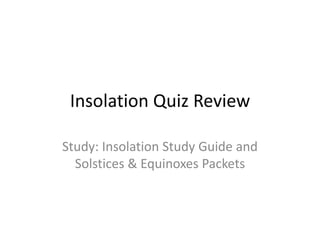 Insolation Quiz Review

Study: Insolation Study Guide and
  Solstices & Equinoxes Packets
 