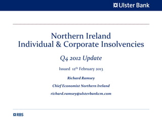 Northern Ireland 
Individual & Corporate Insolvencies
             Q4 2012 Update
             Issued  12th February 2013

                 Richard Ramsey

         Chief Economist Northern Ireland

         richard.ramsey@ulsterbankcm.com
 