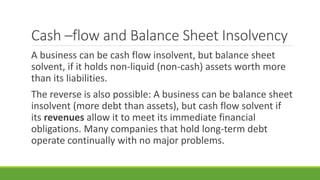 Cash –flow and Balance Sheet Insolvency
A business can be cash flow insolvent, but balance sheet
solvent, if it holds non-...