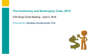 Contents
Summary
Content
Annexures
Page 1
The Insolvency and Bankruptcy Code, 2015
ICSI Study Circle Meeting – April 2, 2016
Presented By: Sandeep Jhunjhunwala, FCA
 
