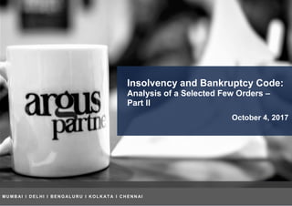 Insolvency and Bankruptcy Code:
Analysis of a Selected Few Orders –
Part II
October 4, 2017
MUMBAI I DELHI I BENGALURU I KOLKATA I
CHENNAI
M U M B AI I D E L H I I B E N G AL U R U I K O L K AT A I C H E N N AI
 