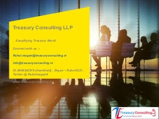 Treasury Consulting LLP
Simplifying Treasury World
Connect with us :-
Rahul.magan@treasuryconsulting.in
Info@treasuryconsulting.in
91-9899242978 (Handheld) , Skype ~ Rahul5327 ,
Twitter @ Rahulmagan8
www.treasuryconsulting.in
 