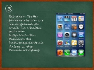 Bei einem Treffer
benachrichtigen wir
Sie umgehend per
email. Sie erhalten
sogar den
entsprechenden
Beschluss des
Insolvenzgerichts als
Anlage zu der
Benachrichtigung.
3
 