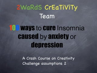 2WaRdS CrEaTiViTy
       Team
100 ways to cure Insomnia
   caused by anxiety or
       depression
    A Crash Course on Creativity
    Challenge assumptions 2
 