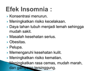    Konsentrasi menurun.
   Meningkatkan risiko kecelakaan.
   Daya tahan tubuh menjadi lemah sehingga
    mudah sakit.
   Masalah kesehatan serius.
   Obesitas.
   Pelupa.
   Memengaruhi kesehatan kulit.
   Meningkatkan risiko kematian.
   Meningkatkan rasa cemas, mudah marah,
    dan gampang tersinggung.
 