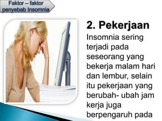 Faktor – faktor
penyebab Insomnia


                    2. Pekerjaan
                    Insomnia sering
                    terjadi pada
                    seseorang yang
                    bekerja malam hari
                    dan lembur, selain
                    itu pekerjaan yang
                    berubah- ubah jam
                    kerja juga
                    berpengaruh pada
 