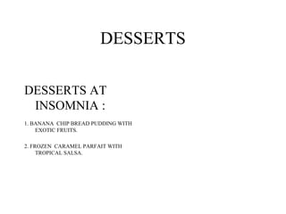 DESSERTS
DESSERTS AT
INSOMNIA :
1. BANANA CHIP BREAD PUDDING WITH
EXOTIC FRUITS.
2. FROZEN CARAMEL PARFAIT WITH
TROPICAL SALSA.
 