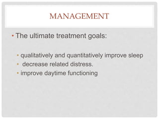 MANAGEMENT
• The ultimate treatment goals:
• qualitatively and quantitatively improve sleep
• decrease related distress.
• improve daytime functioning
 