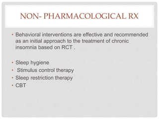 NON- PHARMACOLOGICAL RX
• Behavioral interventions are effective and recommended
as an initial approach to the treatment of chronic
insomnia based on RCT .
• Sleep hygiene
• Stimulus control therapy
• Sleep restriction therapy
• CBT
 