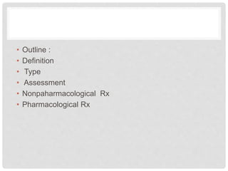 • Outline :
• Definition
• Type
• Assessment
• Nonpaharmacological Rx
• Pharmacological Rx
 