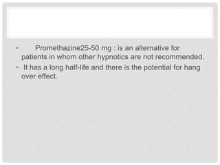 • Promethazine25-50 mg : is an alternative for
patients in whom other hypnotics are not recommended.
• It has a long half-life and there is the potential for hang
over effect.
 