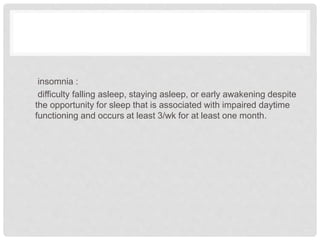 insomnia :
difficulty falling asleep, staying asleep, or early awakening despite
the opportunity for sleep that is associated with impaired daytime
functioning and occurs at least 3/wk for at least one month.
 