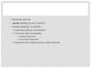 • Insomnia can be:
 acute (lasting up to 3 month )
 chronic (lasting >3 month )
Insomnia (without comorbidity)
 Insomnia with comorbidity:
• o Medical disorders
• o Psychiatric disorders
Insomnia with another primary sleep disorder
 