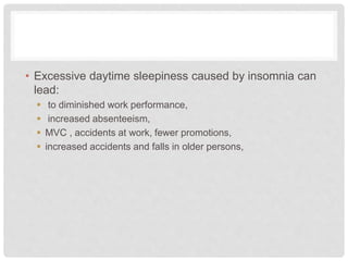• Excessive daytime sleepiness caused by insomnia can
lead:
 to diminished work performance,
 increased absenteeism,
 MVC , accidents at work, fewer promotions,
 increased accidents and falls in older persons,
 