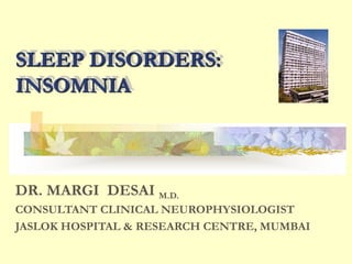 SLEEP DISORDERS:
INSOMNIA
DR. MARGI DESAI M.D.
CONSULTANT CLINICAL NEUROPHYSIOLOGIST
JASLOK HOSPITAL & RESEARCH CENTRE, MUMBAI
 