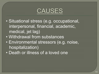 • Situational stress (e.g. occupational,
interpersonal, financial, academic,
medical, jet lag)
• Withdrawal from substances
• Environmental stressors (e.g. noise,
hospitalization)
• Death or illness of a loved one
14
 