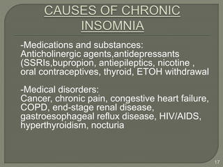 -Medications and substances:
Anticholinergic agents,antidepressants
(SSRIs,bupropion, antiepileptics, nicotine ,
oral contraceptives, thyroid, ETOH withdrawal
-Medical disorders:
Cancer, chronic pain, congestive heart failure,
COPD, end-stage renal disease,
gastroesophageal reflux disease, HIV/AIDS,
hyperthyroidism, nocturia
17
 